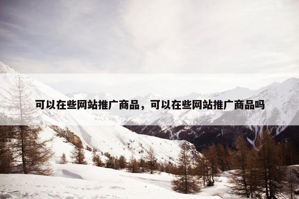 可以在些网站推广商品，可以在些网站推广商品吗