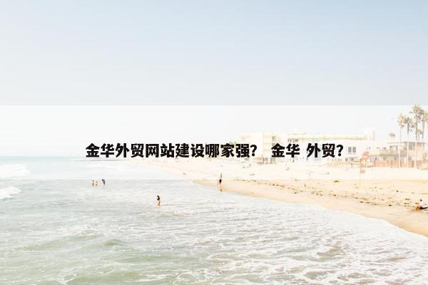 金华外贸网站建设哪家强？ 金华 外贸？