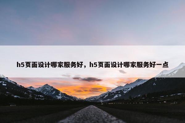 h5页面设计哪家服务好，h5页面设计哪家服务好一点