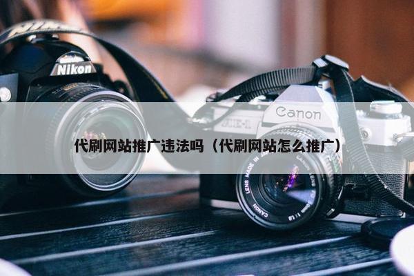 代刷网站推广违法吗（代刷网站怎么推广）