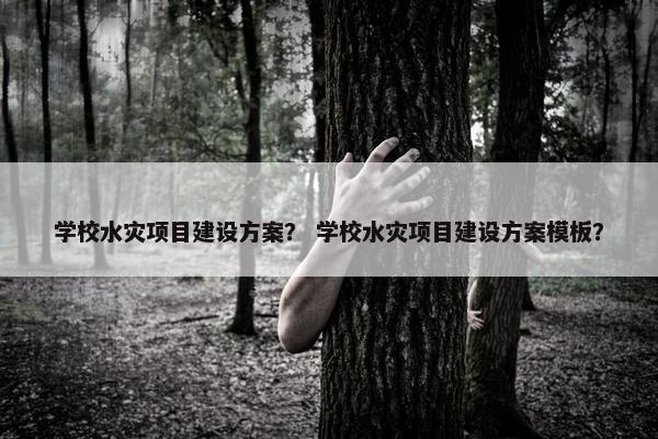 学校水灾项目建设方案？ 学校水灾项目建设方案模板？