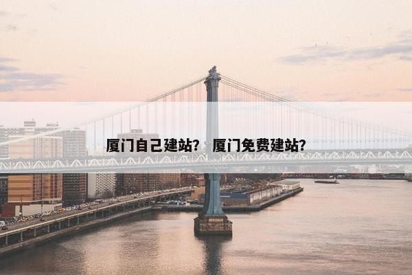 厦门自己建站？ 厦门免费建站？