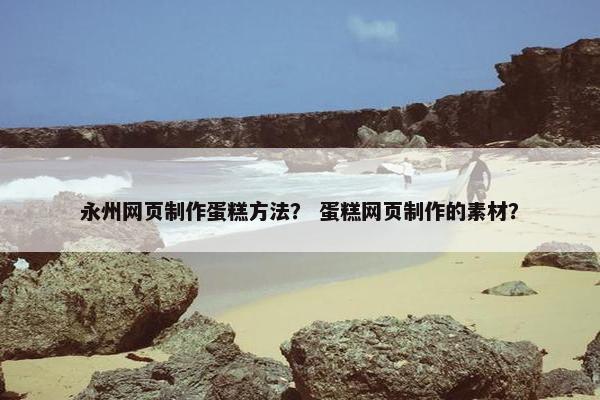 永州网页制作蛋糕方法？ 蛋糕网页制作的素材？