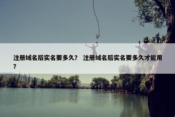 注册域名后实名要多久？ 注册域名后实名要多久才能用？