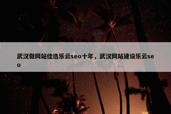 武汉做网站佳选乐云seo十年，武汉网站建设乐云seo