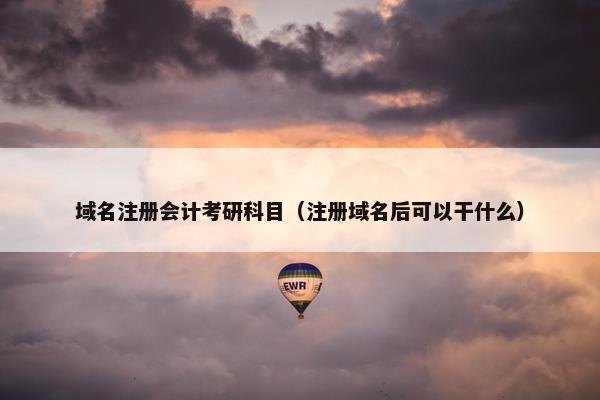 域名注册会计考研科目（注册域名后可以干什么）