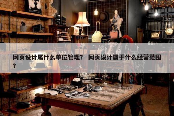 网页设计属什么单位管理？ 网页设计属于什么经营范围？