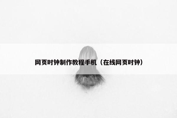 网页时钟制作教程手机（在线网页时钟）