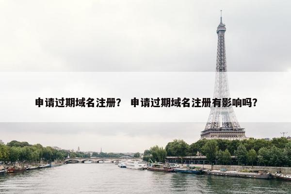 申请过期域名注册？ 申请过期域名注册有影响吗？
