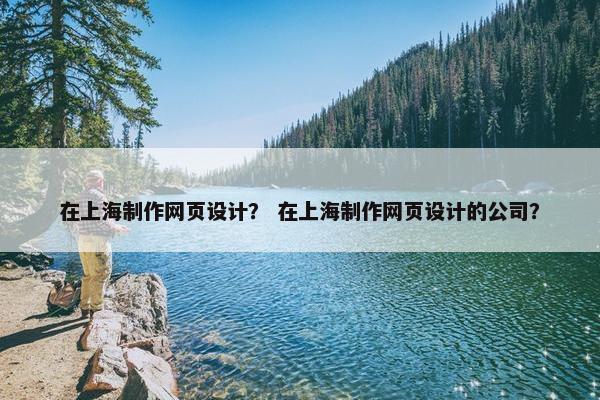 在上海制作网页设计？ 在上海制作网页设计的公司？