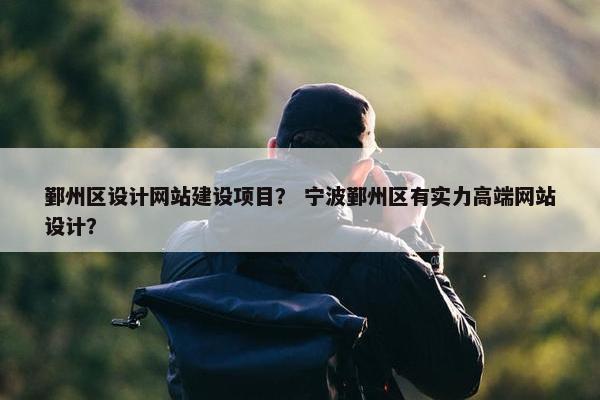 鄞州区设计网站建设项目？ 宁波鄞州区有实力高端网站设计？