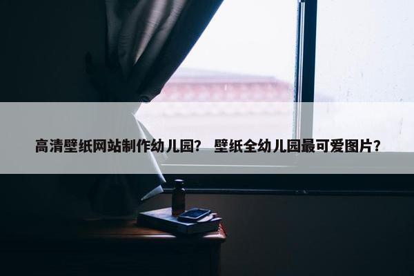 高清壁纸网站制作幼儿园？ 壁纸全幼儿园最可爱图片？