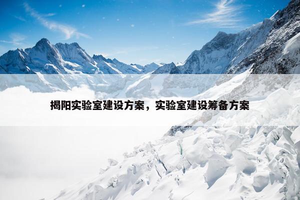 揭阳实验室建设方案，实验室建设筹备方案