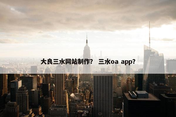 大良三水网站制作？ 三水oa app？