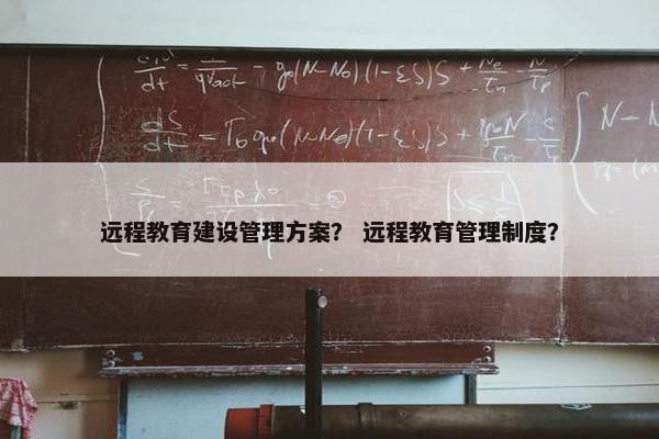 远程教育建设管理方案？ 远程教育管理制度？