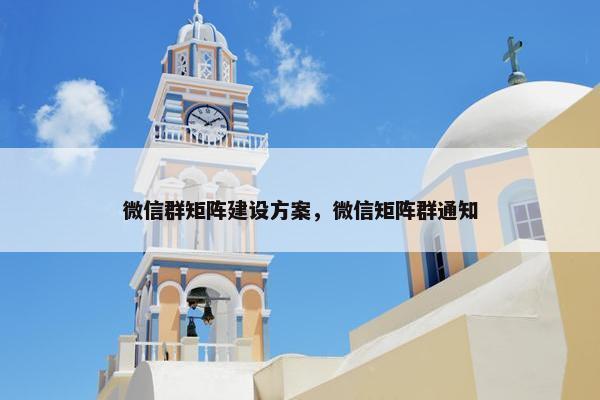 微信群矩阵建设方案，微信矩阵群通知