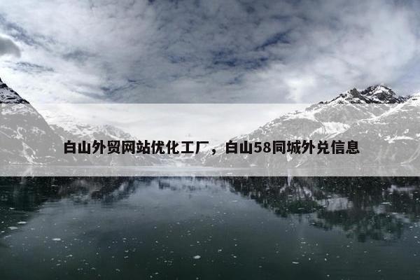 白山外贸网站优化工厂，白山58同城外兑信息