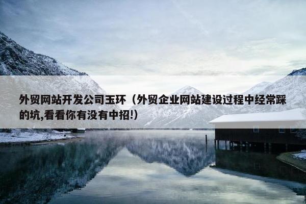 外贸网站开发公司玉环（外贸企业网站建设过程中经常踩的坑,看看你有没有中招!）