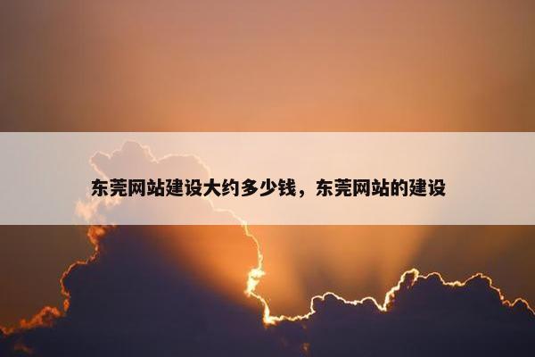 东莞网站建设大约多少钱，东莞网站的建设