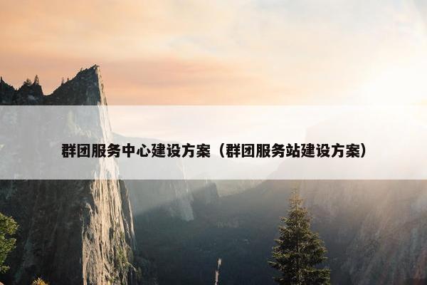 群团服务中心建设方案（群团服务站建设方案）