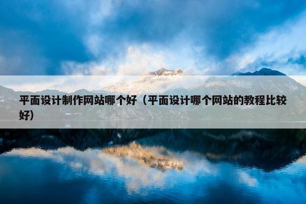 平面设计制作网站哪个好（平面设计哪个网站的教程比较好）