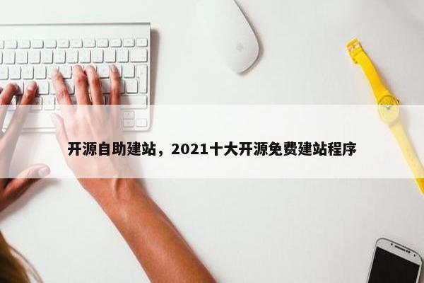 开源自助建站，2021十大开源免费建站程序