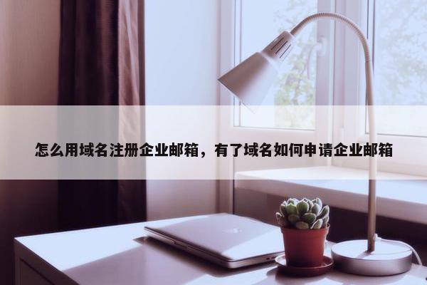 怎么用域名注册企业邮箱，有了域名如何申请企业邮箱
