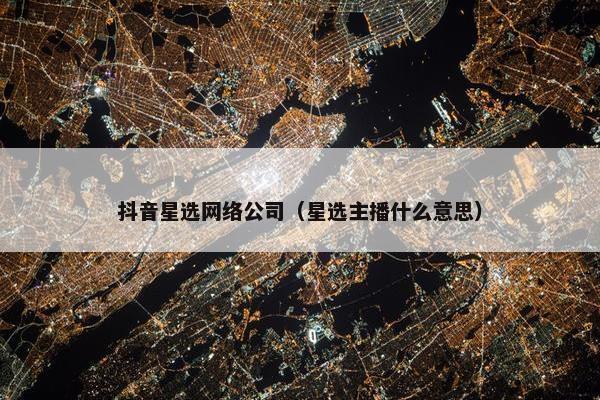 抖音星选网络公司（星选主播什么意思）