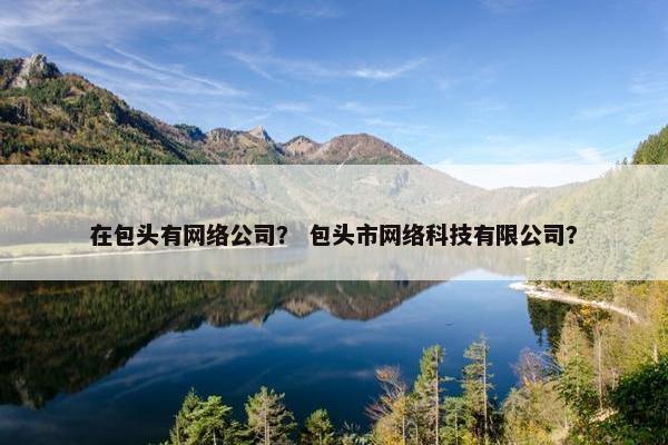 在包头有网络公司？ 包头市网络科技有限公司？