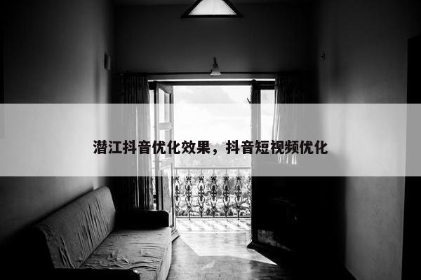 潜江抖音优化效果，抖音短视频优化