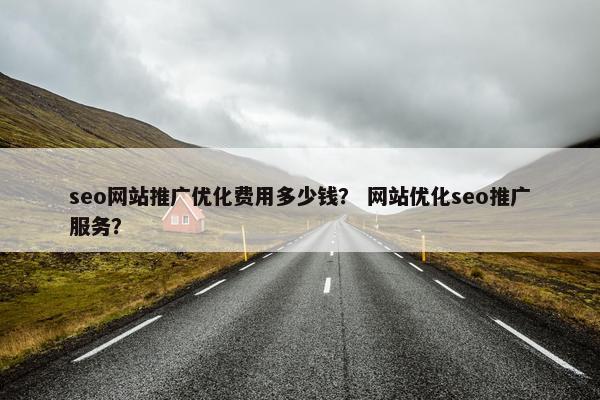 seo网站推广优化费用多少钱？ 网站优化seo推广服务？