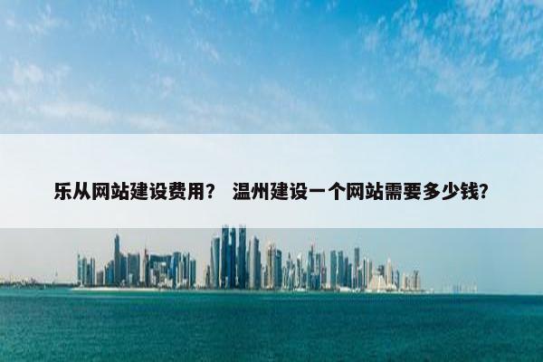 乐从网站建设费用？ 温州建设一个网站需要多少钱？