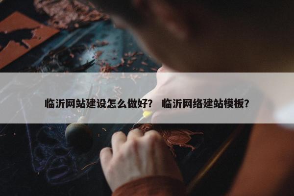 临沂网站建设怎么做好？ 临沂网络建站模板？
