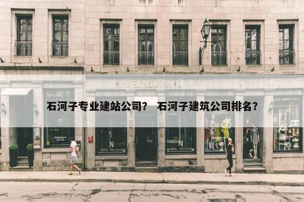 石河子专业建站公司？ 石河子建筑公司排名？