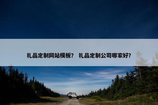礼品定制网站模板？ 礼品定制公司哪家好？