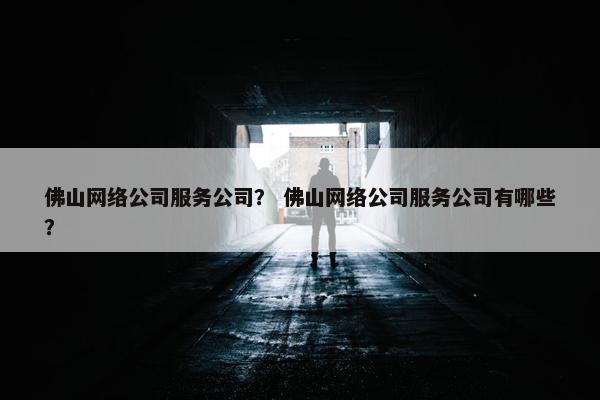 佛山网络公司服务公司？ 佛山网络公司服务公司有哪些？