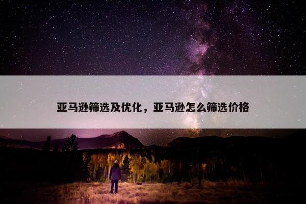 亚马逊筛选及优化，亚马逊怎么筛选价格