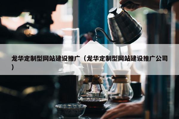 龙华定制型网站建设推广（龙华定制型网站建设推广公司）
