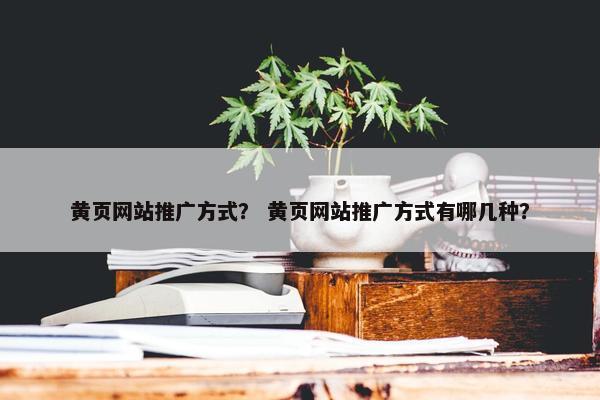 黄页网站推广方式？ 黄页网站推广方式有哪几种？