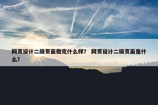 网页设计二级页面做完什么样？ 网页设计二级页面是什么？