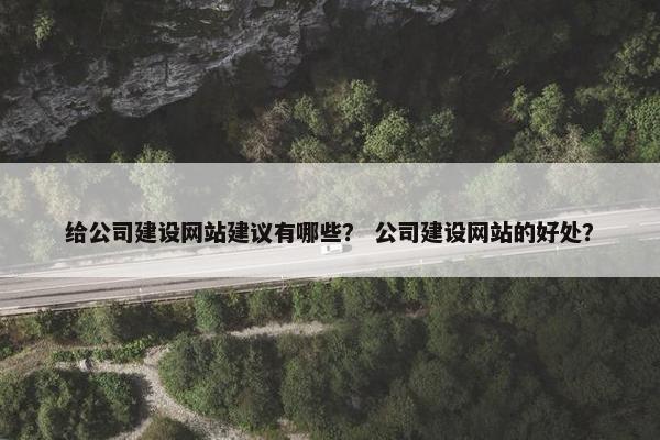 给公司建设网站建议有哪些？ 公司建设网站的好处？