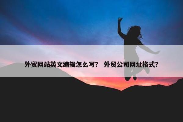 外贸网站英文编辑怎么写？ 外贸公司网址格式？