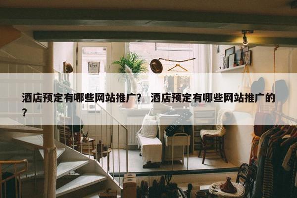 酒店预定有哪些网站推广？ 酒店预定有哪些网站推广的？