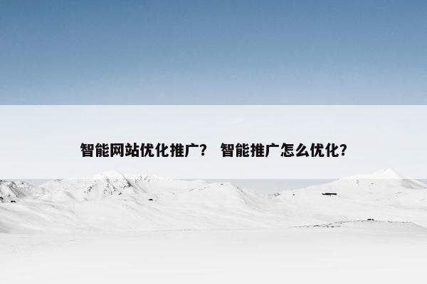智能网站优化推广？ 智能推广怎么优化？