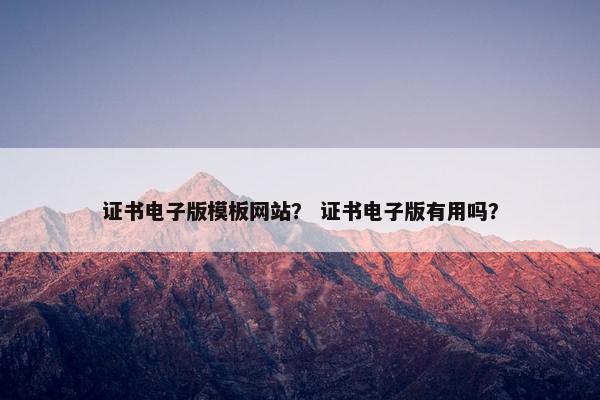 证书电子版模板网站？ 证书电子版有用吗？