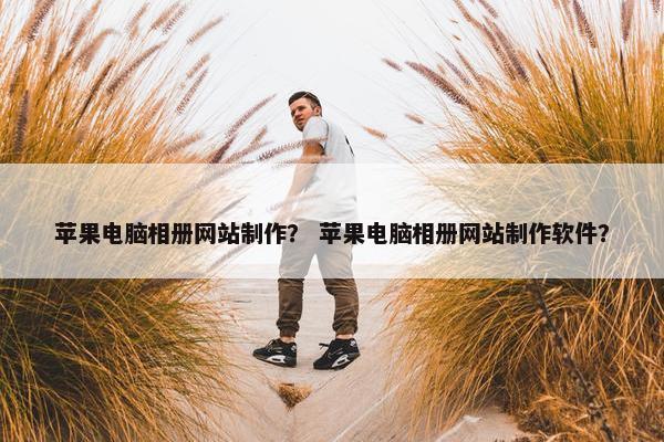 苹果电脑相册网站制作？ 苹果电脑相册网站制作软件？