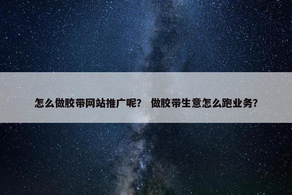 怎么做胶带网站推广呢？ 做胶带生意怎么跑业务？
