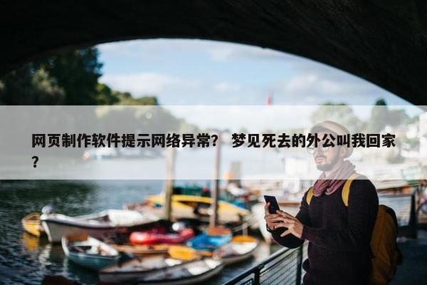 网页制作软件提示网络异常？ 梦见死去的外公叫我回家？