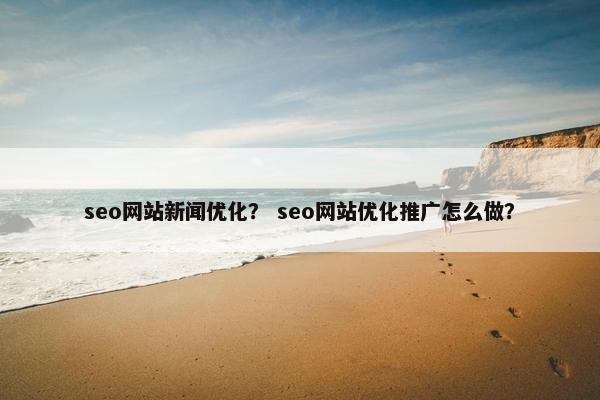 seo网站新闻优化？ seo网站优化推广怎么做？