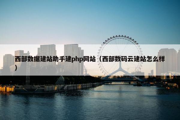 西部数据建站助手建php网站（西部数码云建站怎么样）